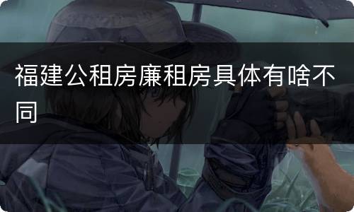福建公租房廉租房具体有啥不同