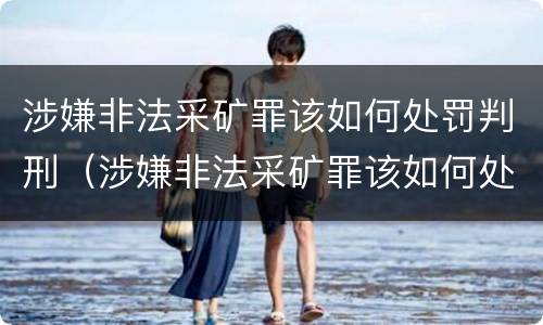 涉嫌非法采矿罪该如何处罚判刑（涉嫌非法采矿罪该如何处罚判刑几年）