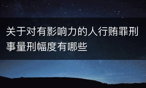 关于对有影响力的人行贿罪刑事量刑幅度有哪些
