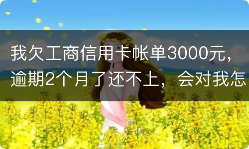 我欠工商信用卡帐单3000元，逾期2个月了还不上，会对我怎么啊