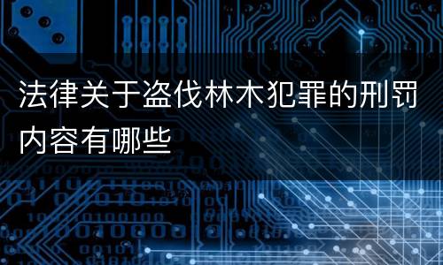 法律关于盗伐林木犯罪的刑罚内容有哪些