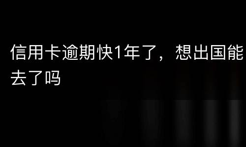 信用卡逾期快1年了，想出国能去了吗