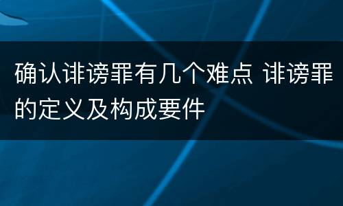 确认诽谤罪有几个难点 诽谤罪的定义及构成要件