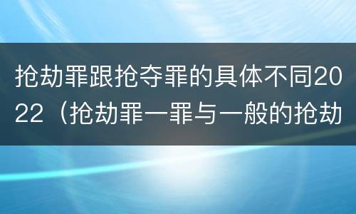 抢劫罪跟抢夺罪的具体不同2022（抢劫罪一罪与一般的抢劫罪区别）