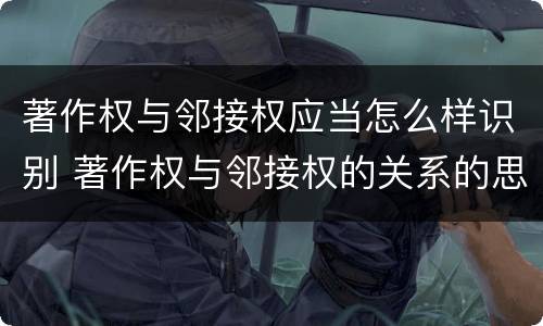 著作权与邻接权应当怎么样识别 著作权与邻接权的关系的思维导图