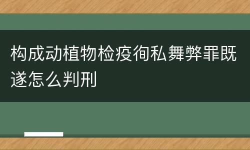 构成动植物检疫徇私舞弊罪既遂怎么判刑