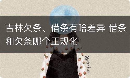 吉林欠条、借条有啥差异 借条和欠条哪个正规化