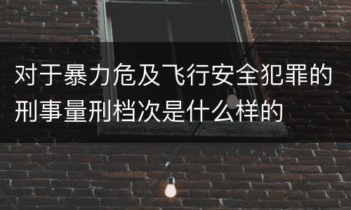 对于暴力危及飞行安全犯罪的刑事量刑档次是什么样的