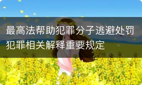 最高法帮助犯罪分子逃避处罚犯罪相关解释重要规定