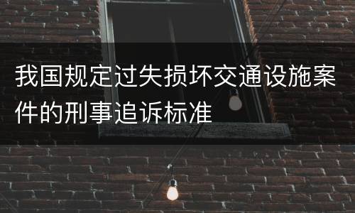 我国规定过失损坏交通设施案件的刑事追诉标准
