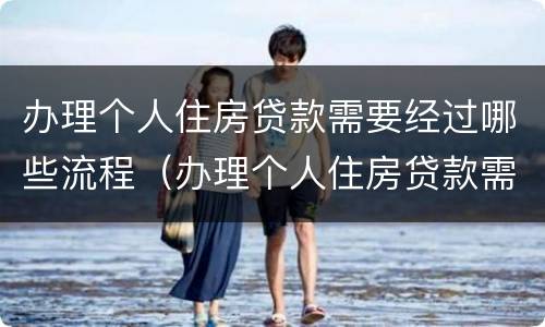 办理个人住房贷款需要经过哪些流程（办理个人住房贷款需要经过哪些流程和手续）