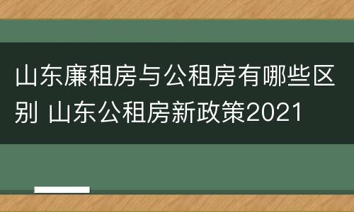 山东廉租房与公租房有哪些区别 山东公租房新政策2021