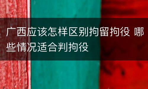 广西应该怎样区别拘留拘役 哪些情况适合判拘役
