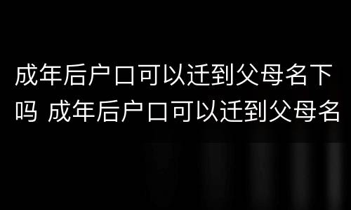 成年后户口可以迁到父母名下吗 成年后户口可以迁到父母名下吗现在