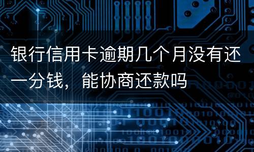 银行信用卡逾期几个月没有还一分钱，能协商还款吗
