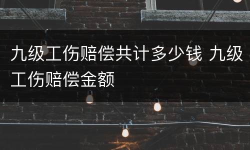 九级工伤赔偿共计多少钱 九级工伤赔偿金额