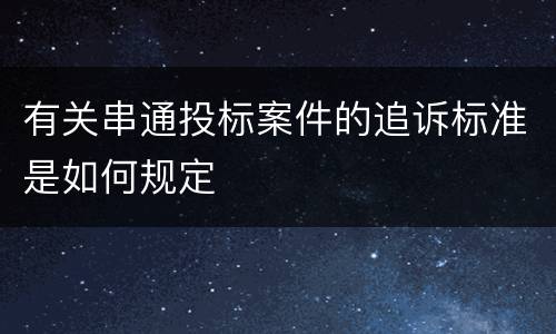 有关串通投标案件的追诉标准是如何规定