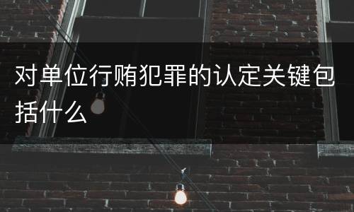 对单位行贿犯罪的认定关键包括什么