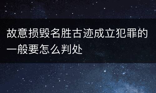 故意损毁名胜古迹成立犯罪的一般要怎么判处