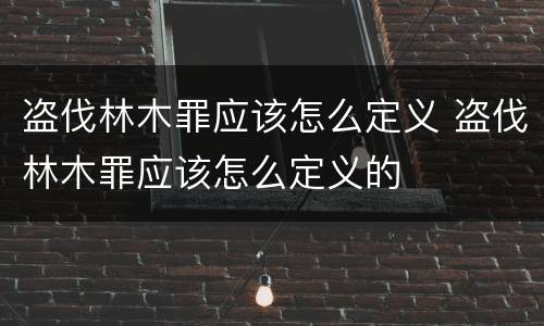 盗伐林木罪应该怎么定义 盗伐林木罪应该怎么定义的
