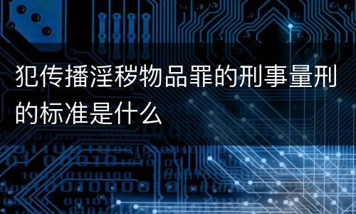 犯传播淫秽物品罪的刑事量刑的标准是什么