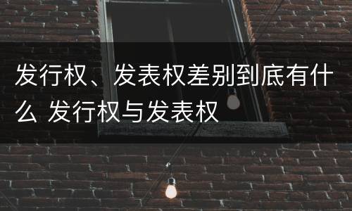 发行权、发表权差别到底有什么 发行权与发表权