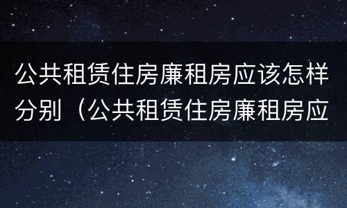 公共租赁住房廉租房应该怎样分别（公共租赁住房廉租房应该怎样分别购买）