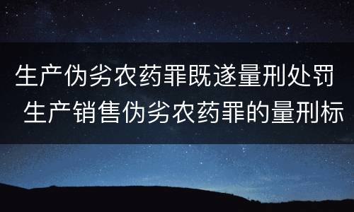 生产伪劣农药罪既遂量刑处罚 生产销售伪劣农药罪的量刑标准