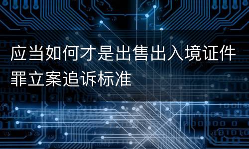 应当如何才是出售出入境证件罪立案追诉标准