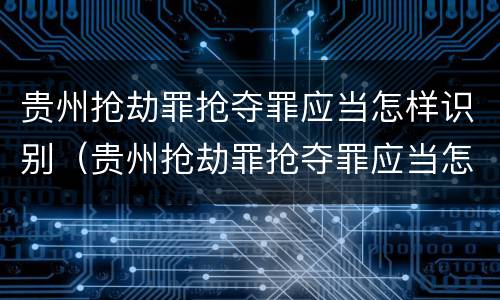 贵州抢劫罪抢夺罪应当怎样识别（贵州抢劫罪抢夺罪应当怎样识别证据）