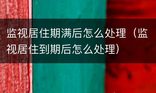 监视居住期满后怎么处理（监视居住到期后怎么处理）