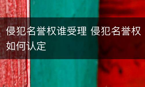 侵犯名誉权谁受理 侵犯名誉权如何认定