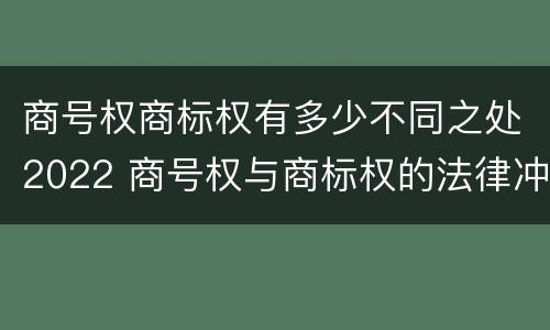 商号权商标权有多少不同之处2022 商号权与商标权的法律冲突与解决