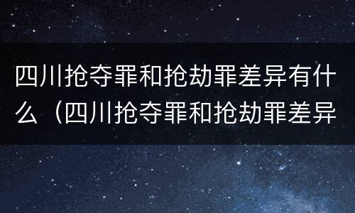 四川抢夺罪和抢劫罪差异有什么（四川抢夺罪和抢劫罪差异有什么区别）
