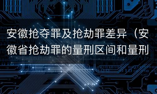 安徽抢夺罪及抢劫罪差异（安徽省抢劫罪的量刑区间和量刑情节）