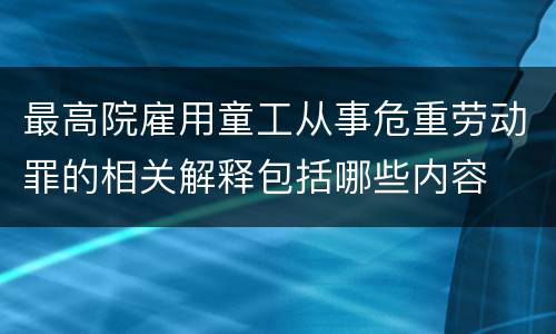 最高院雇用童工从事危重劳动罪的相关解释包括哪些内容