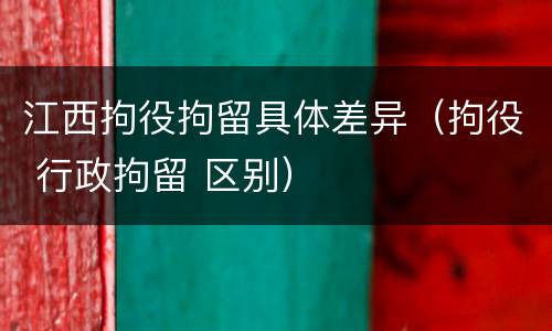 江西拘役拘留具体差异（拘役 行政拘留 区别）