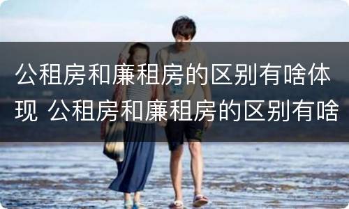 公租房和廉租房的区别有啥体现 公租房和廉租房的区别有啥体现呢