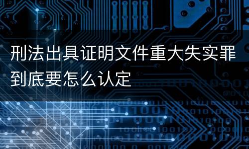 刑法出具证明文件重大失实罪到底要怎么认定