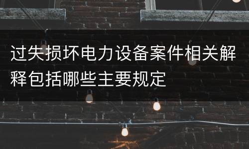 过失损坏电力设备案件相关解释包括哪些主要规定