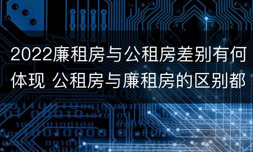 2022廉租房与公租房差别有何体现 公租房与廉租房的区别都在此,别再搞错了!