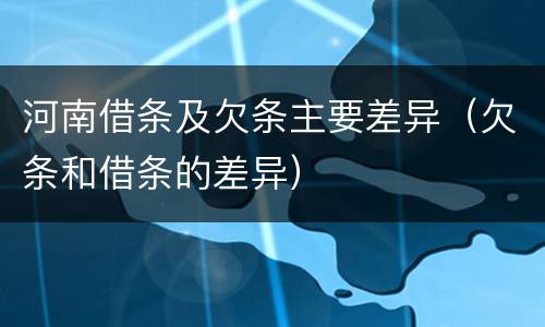 河南借条及欠条主要差异（欠条和借条的差异）