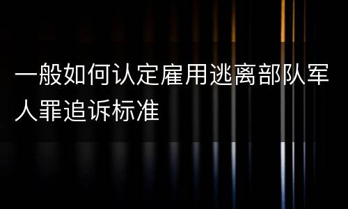 一般如何认定雇用逃离部队军人罪追诉标准