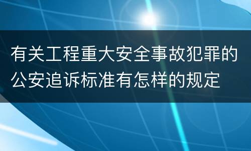 有关工程重大安全事故犯罪的公安追诉标准有怎样的规定