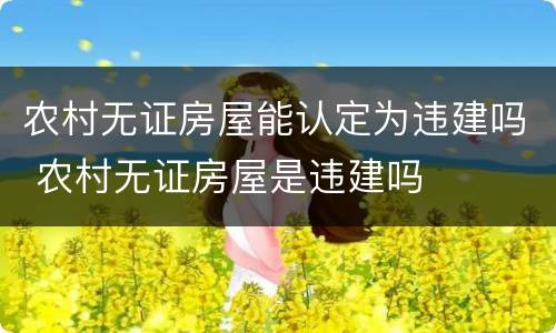 农村无证房屋能认定为违建吗 农村无证房屋是违建吗