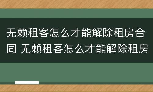 无赖租客怎么才能解除租房合同 无赖租客怎么才能解除租房合同呢