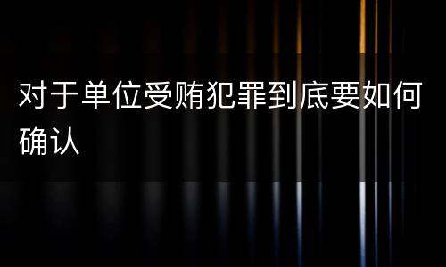 对于单位受贿犯罪到底要如何确认