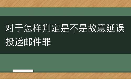 对于怎样判定是不是故意延误投递邮件罪