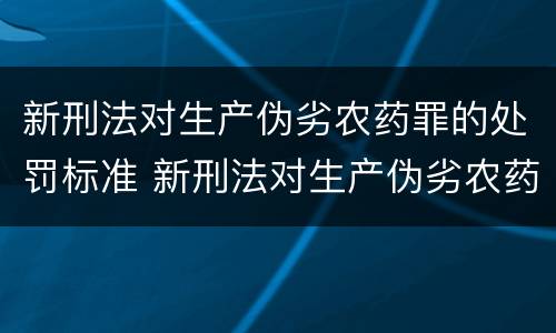 新刑法对生产伪劣农药罪的处罚标准 新刑法对生产伪劣农药罪的处罚标准是什么