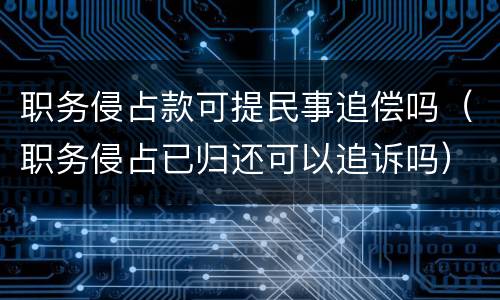 职务侵占款可提民事追偿吗（职务侵占已归还可以追诉吗）